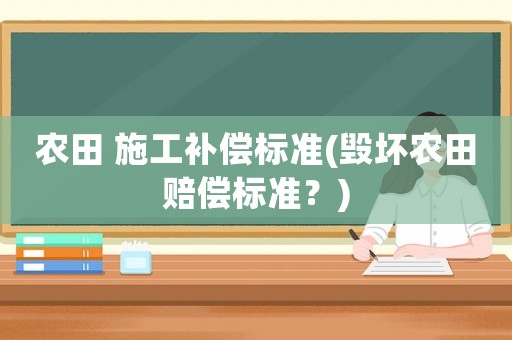 農(nóng)田 施工補(bǔ)償標(biāo)準(zhǔn)(毀壞農(nóng)田賠償標(biāo)準(zhǔn)？)