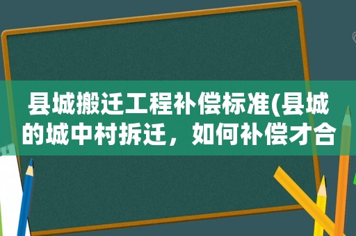 縣城搬遷工程補償標準(縣城的城中村拆遷，如何補償才合理？)