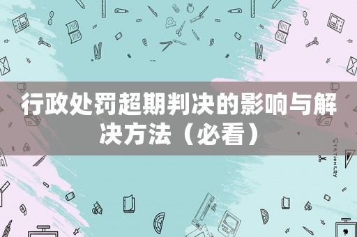 行政處罰超期判決的影響與解決方法（必看）