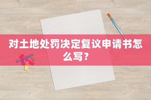 對土地處罰決定復議申請書怎么寫？