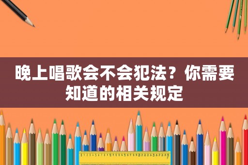 晚上唱歌會(huì)不會(huì)犯法？你需要知道的相關(guān)規(guī)定