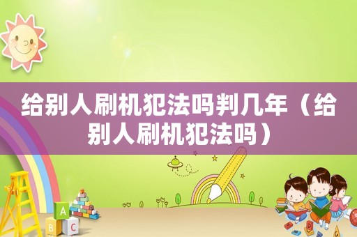 給別人刷機(jī)犯法嗎判幾年（給別人刷機(jī)犯法嗎）