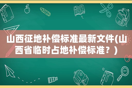 山西征地補償標準最新文件(山西省臨時占地補償標準？)