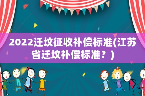2022遷墳征收補償標(biāo)準(zhǔn)(江蘇省遷墳補償標(biāo)準(zhǔn)？)