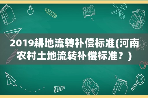2019耕地流轉補償標準(河南農村土地流轉補償標準？)