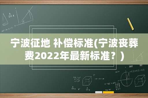 寧波征地 補(bǔ)償標(biāo)準(zhǔn)(寧波喪葬費(fèi)2022年最新標(biāo)準(zhǔn)？)