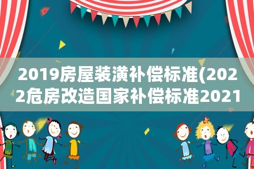 2019房屋裝潢補償標準(2022危房改造國家補償標準2021？)