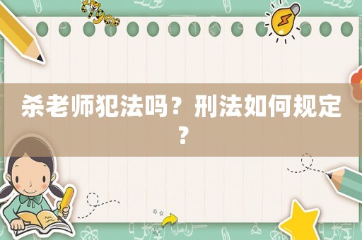 殺老師犯法嗎？刑法如何規定？