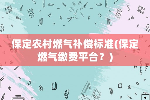 保定農(nóng)村燃氣補償標準(保定燃氣繳費平臺？)