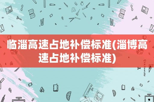 臨淄高速占地補(bǔ)償標(biāo)準(zhǔn)(淄博高速占地補(bǔ)償標(biāo)準(zhǔn))
