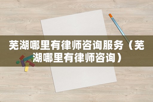 蕪湖哪里有律師咨詢服務(wù)（蕪湖哪里有律師咨詢）