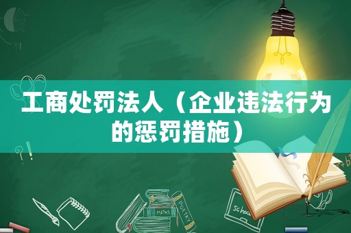 工商處罰法人（企業違法行為的懲罰措施）