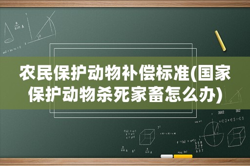 農(nóng)民保護(hù)動物補(bǔ)償標(biāo)準(zhǔn)(國家保護(hù)動物殺死家畜怎么辦)