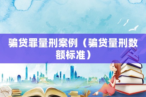 騙貸罪量刑案例（騙貸量刑數額標準）