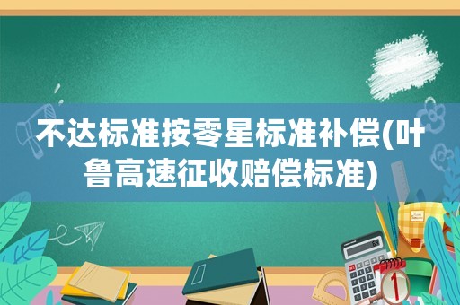 不達標準按零星標準補償(葉魯高速征收賠償標準)
