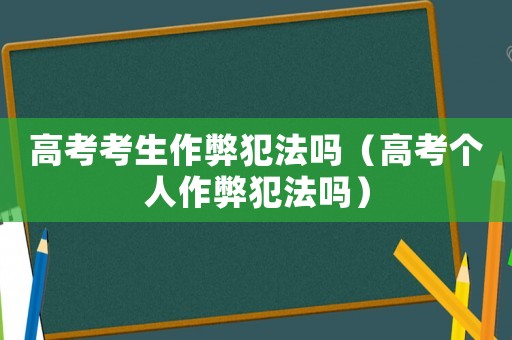 高考考生作弊犯法嗎（高考個人作弊犯法嗎）