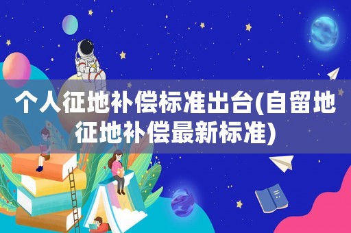 個(gè)人征地補(bǔ)償標(biāo)準(zhǔn)出臺(tái)(自留地征地補(bǔ)償最新標(biāo)準(zhǔn))