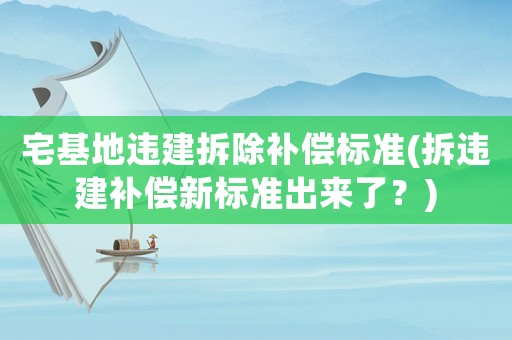 宅基地違建拆除補償標準(拆違建補償新標準出來了？)