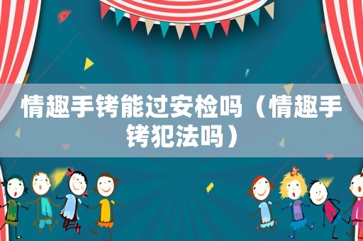 情趣手銬能過(guò)安檢嗎（情趣手銬犯法嗎）