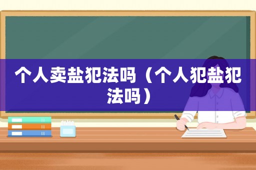 個人賣鹽犯法嗎（個人犯鹽犯法嗎）