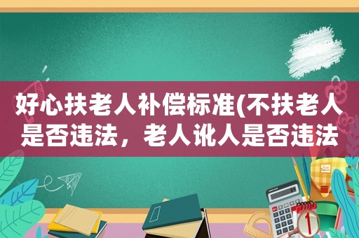 好心扶老人補償標(biāo)準(zhǔn)(不扶老人是否違法，老人訛人是否違法？)