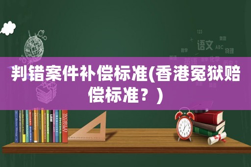 判錯案件補償標準(香港冤獄賠償標準？)