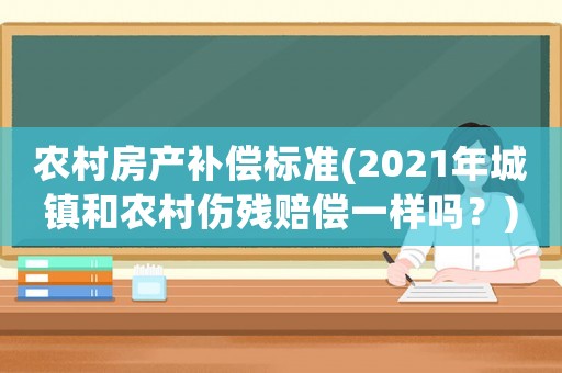 農村房產補償標準(2021年城鎮和農村傷殘賠償一樣嗎？)