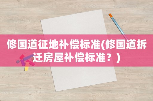 修國道征地補償標準(修國道拆遷房屋補償標準？)