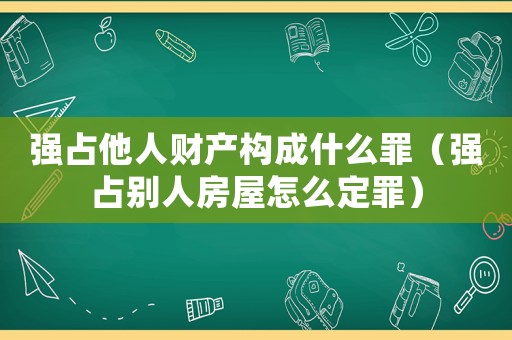 強占他人財產構成什么罪（強占別人房屋怎么定罪）