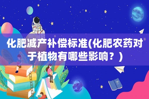 化肥減產補償標準(化肥農藥對于植物有哪些影響？)