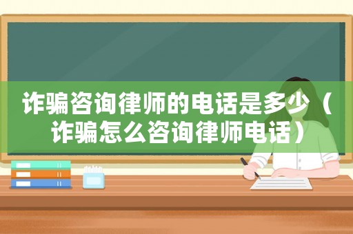 詐騙咨詢律師的電話是多少（詐騙怎么咨詢律師電話）