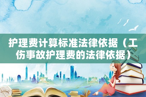 護理費計算標準法律依據（工傷事故護理費的法律依據）