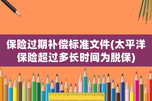 保險過期補償標準文件(太平洋保險超過多長時間為脫保)
