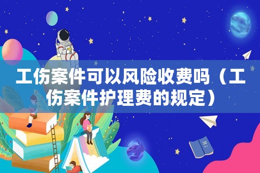 工傷案件可以風險收費嗎（工傷案件護理費的規定）