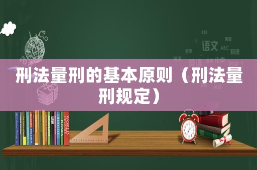 刑法量刑的基本原則（刑法量刑規定）