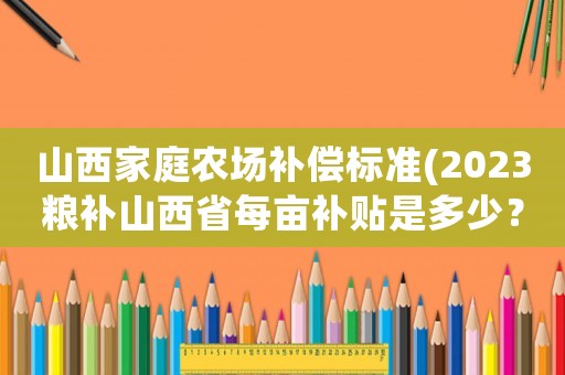 山西家庭農場補償標準(2023糧補山西省每畝補貼是多少？)