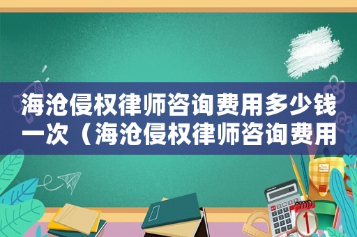 海滄侵權(quán)律師咨詢費用多少錢一次（海滄侵權(quán)律師咨詢費用多少）
