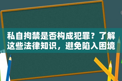 私自拘禁是否構(gòu)成犯罪？了解這些法律知識(shí)，避免陷入困境