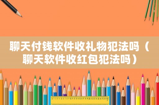 聊天付錢軟件收禮物犯法嗎（聊天軟件收紅包犯法嗎）