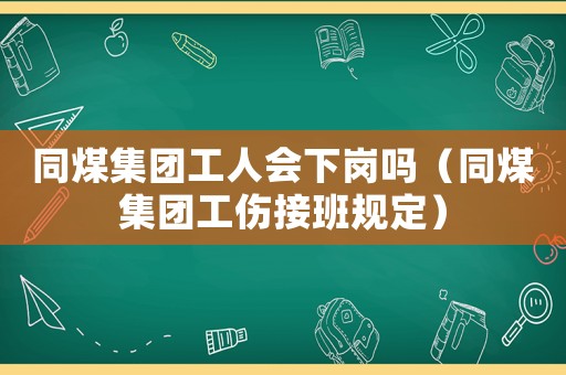 同煤集團(tuán)工人會(huì)下崗嗎（同煤集團(tuán)工傷接班規(guī)定）