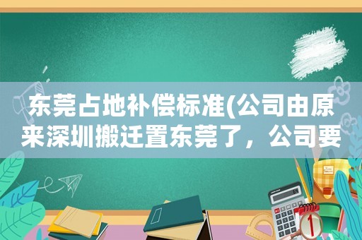 東莞占地補償標準(公司由原來深圳搬遷置東莞了，公司要求簽東莞勞動合同，要補償嗎？)