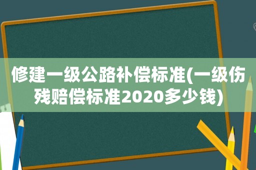 修建一級公路補償標準(一級傷殘賠償標準2020多少錢)