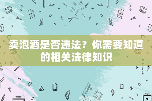 賣泡酒是否違法？你需要知道的相關法律知識