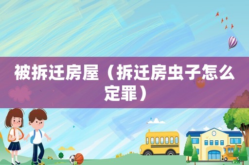 被拆遷房屋（拆遷房蟲子怎么定罪）
