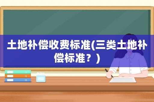 土地補償收費標準(三類土地補償標準？)