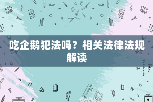 吃企鵝犯法嗎？相關法律法規解讀