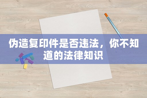 偽造復(fù)印件是否違法，你不知道的法律知識(shí)