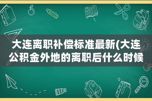 大連離職補償標準最新(大連公積金外地的離職后什么時候能取出來)