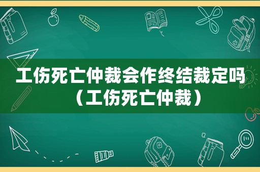 工傷死亡仲裁會作終結裁定嗎（工傷死亡仲裁）