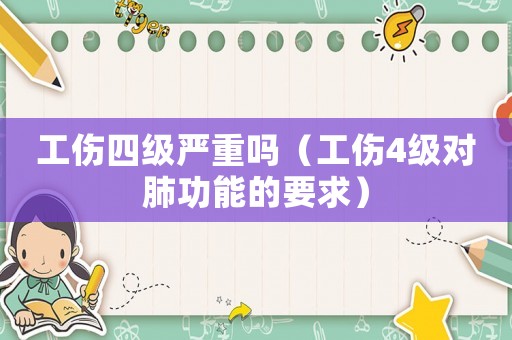 工傷四級嚴重嗎（工傷4級對肺功能的要求）